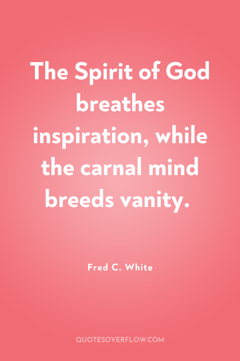 The Spirit of God breathes inspiration, while the carnal mind...