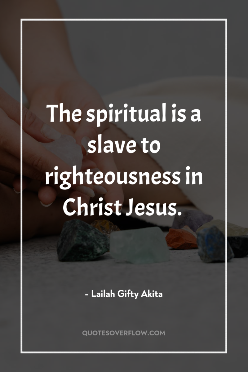 The spiritual is a slave to righteousness in Christ Jesus. 