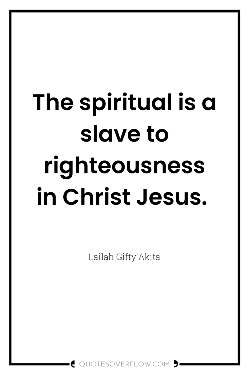 The spiritual is a slave to righteousness in Christ Jesus. 