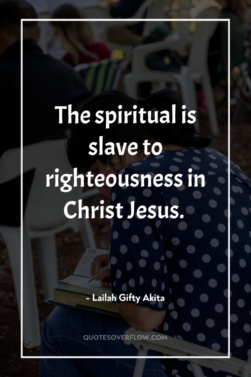 The spiritual is slave to righteousness in Christ Jesus. 