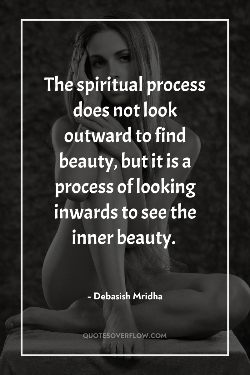 The spiritual process does not look outward to find beauty,...