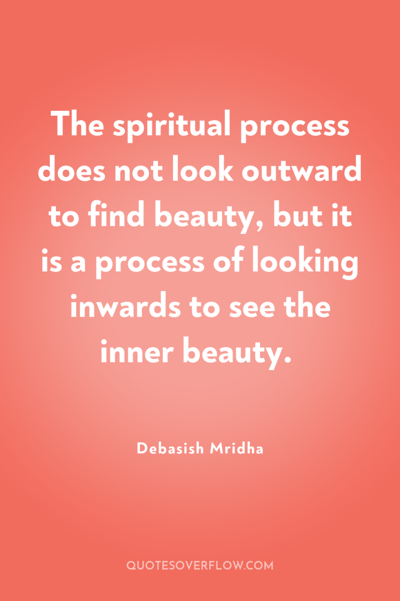 The spiritual process does not look outward to find beauty,...