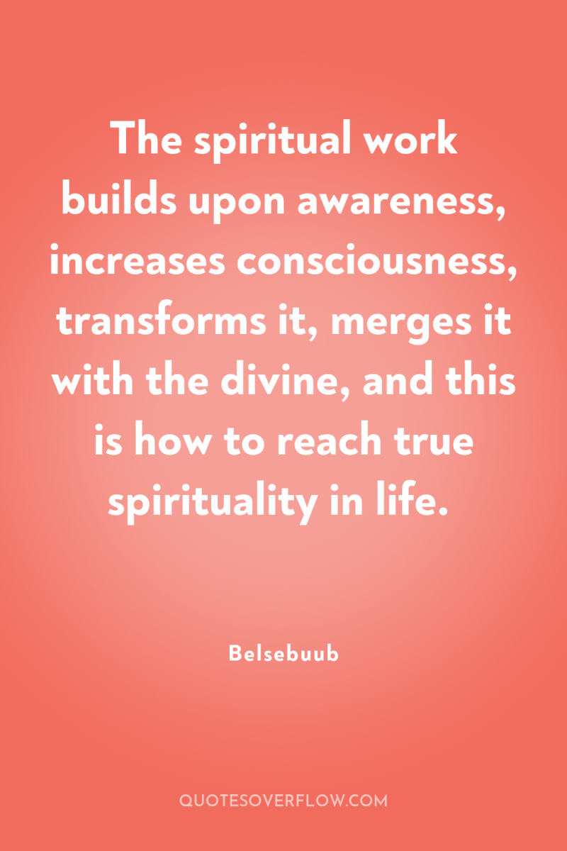 The spiritual work builds upon awareness, increases consciousness, transforms it,...