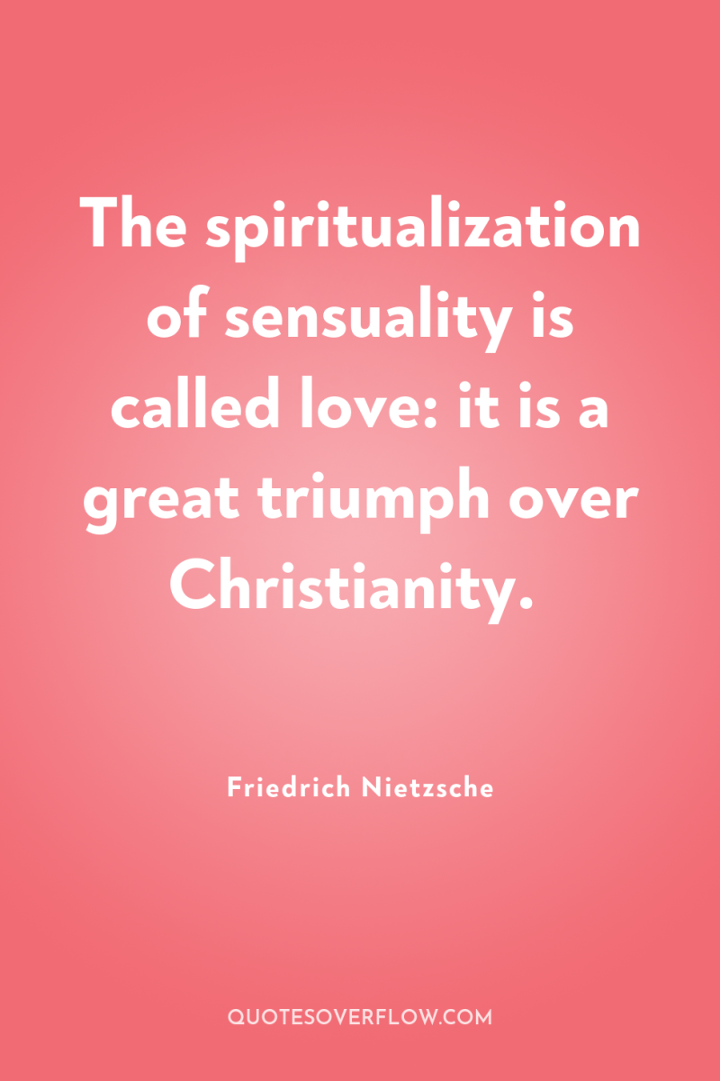 The spiritualization of sensuality is called love: it is a...