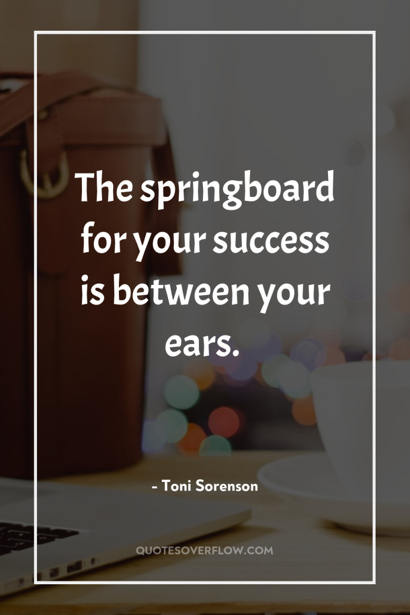 The springboard for your success is between your ears. 