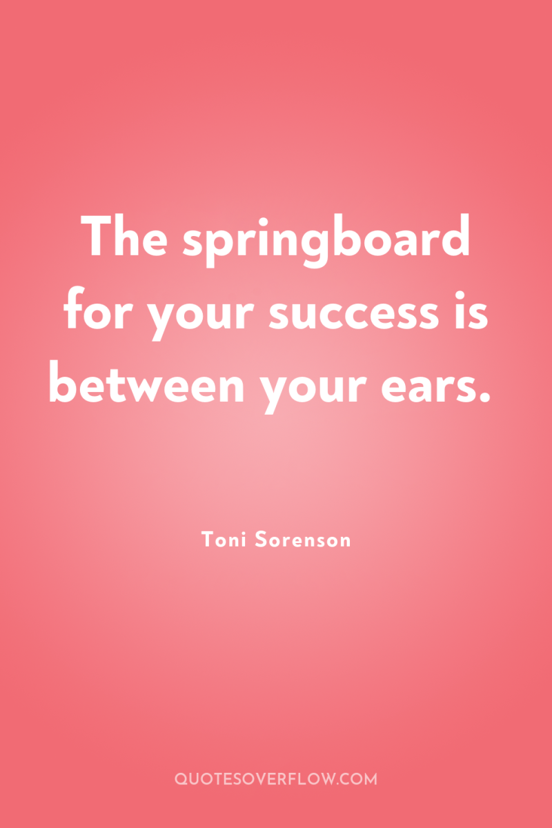 The springboard for your success is between your ears. 