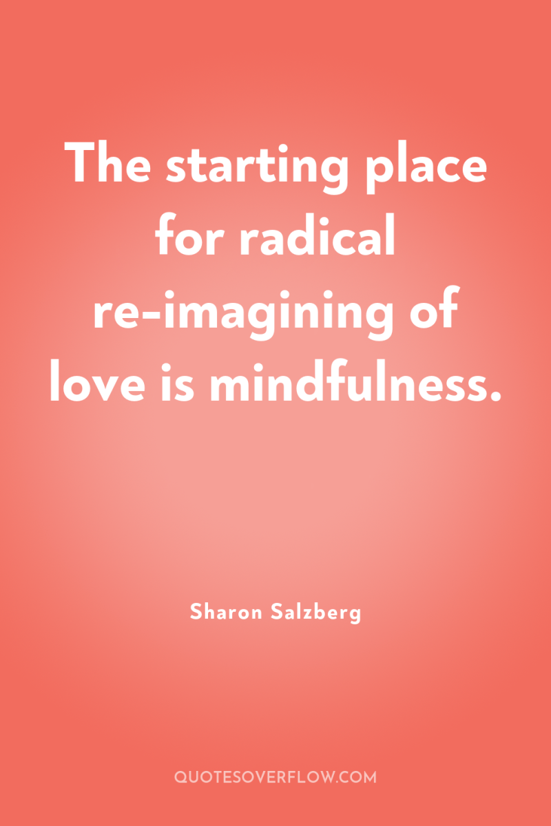 The starting place for radical re-imagining of love is mindfulness. 