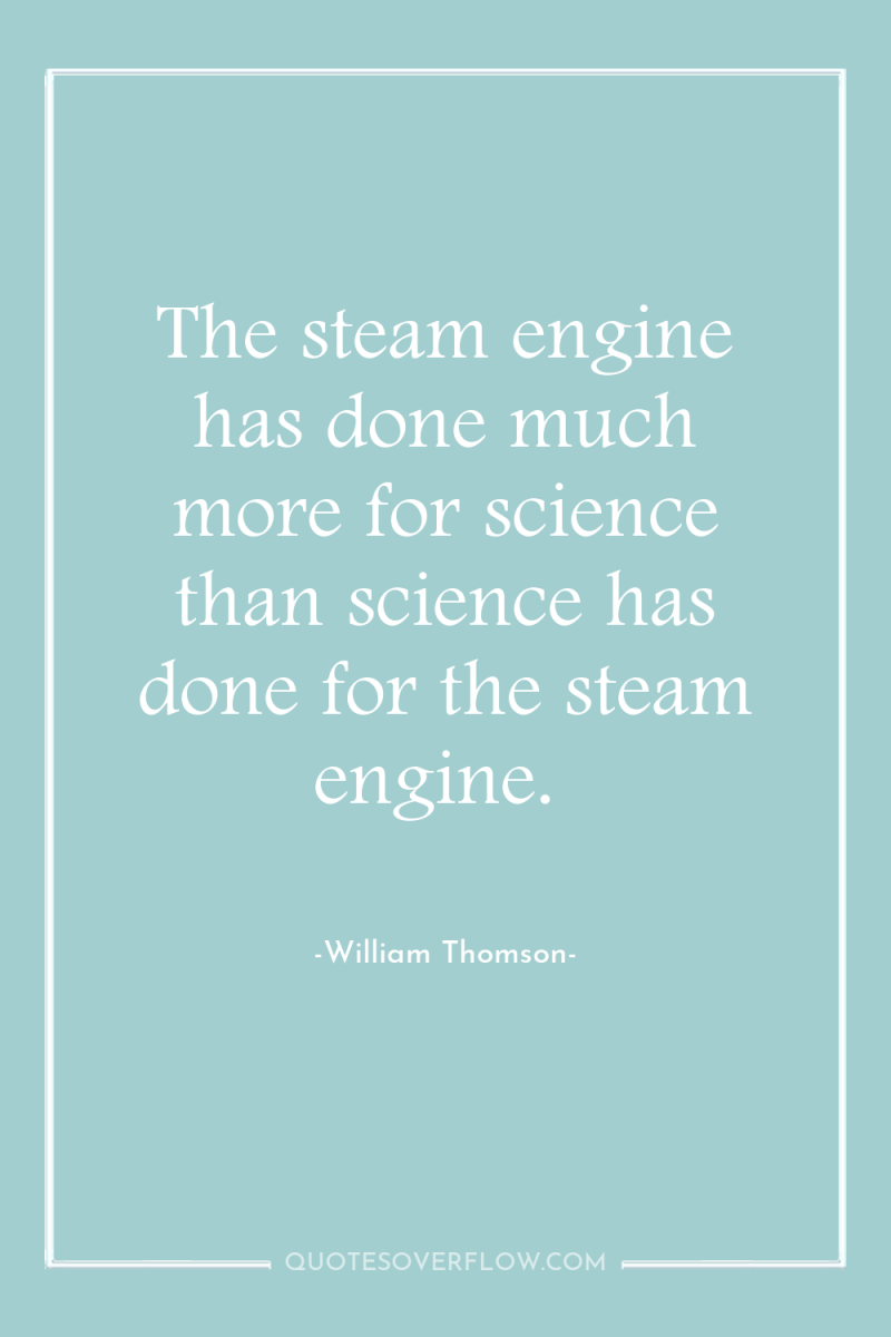 The steam engine has done much more for science than...