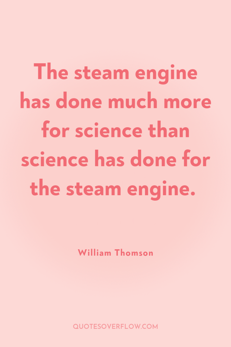 The steam engine has done much more for science than...