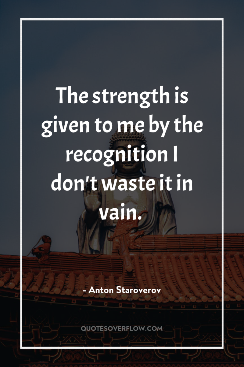 The strength is given to me by the recognition I...