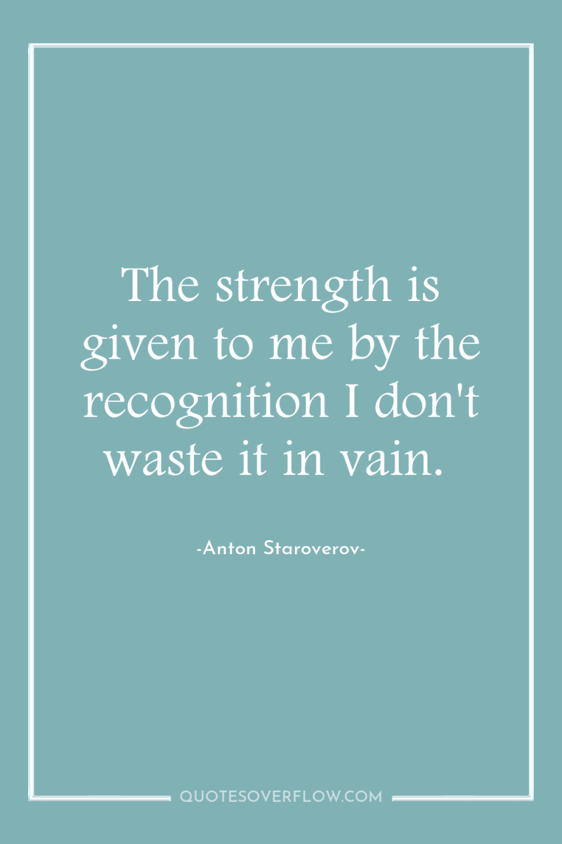 The strength is given to me by the recognition I...