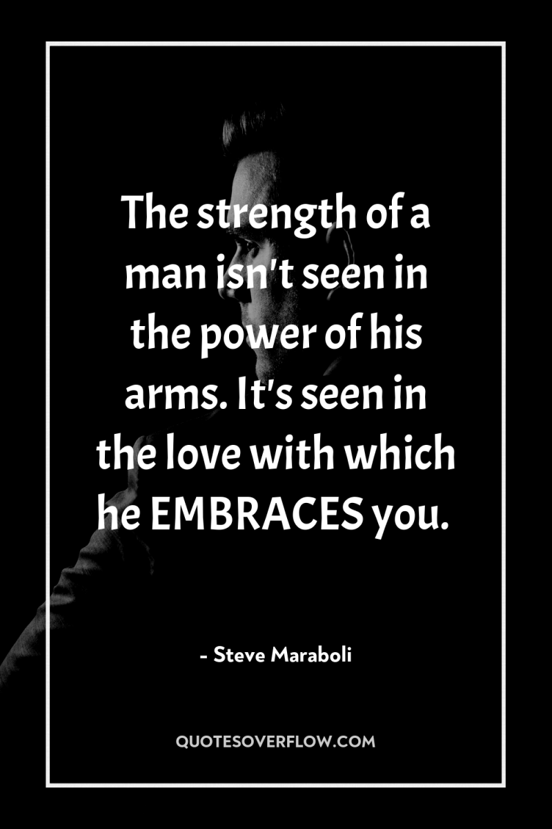 The strength of a man isn't seen in the power...