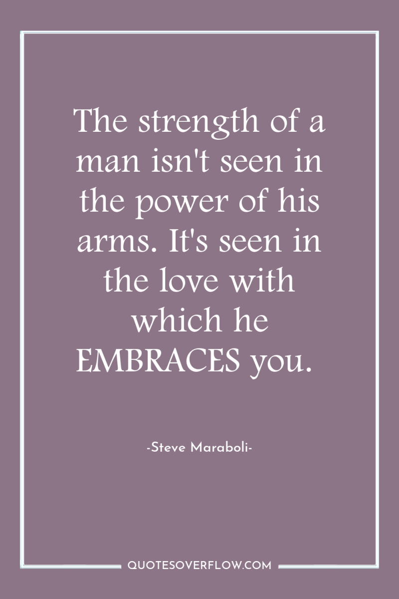 The strength of a man isn't seen in the power...