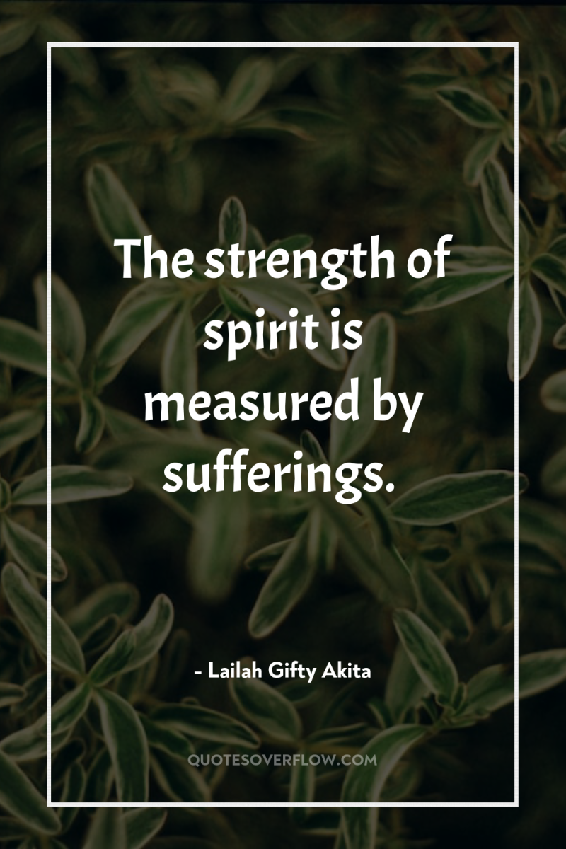 The strength of spirit is measured by sufferings. 