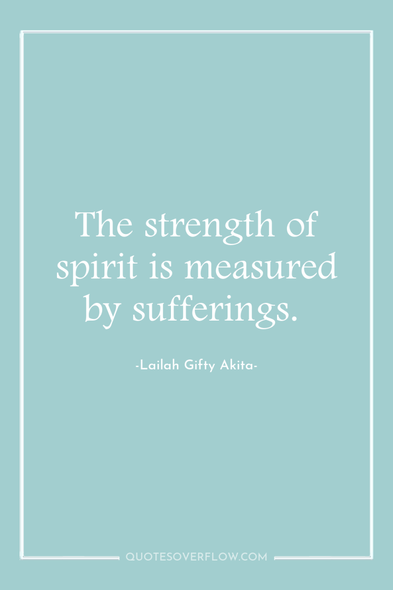 The strength of spirit is measured by sufferings. 