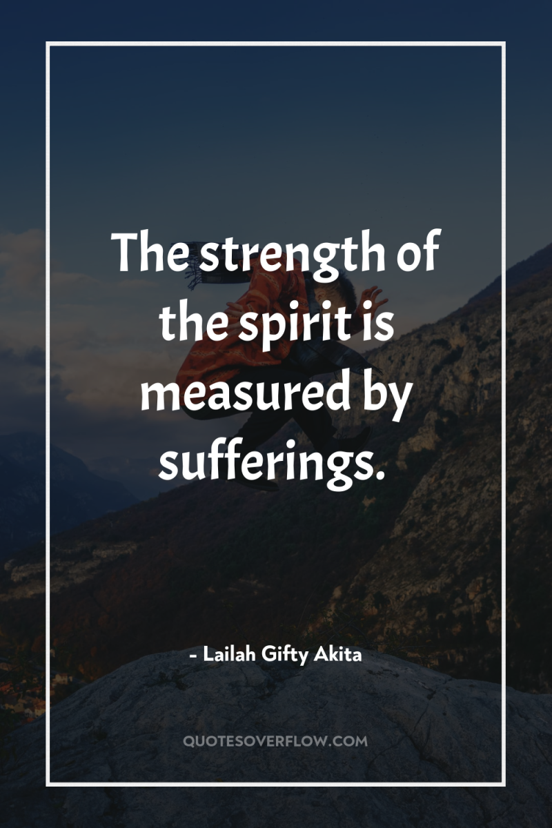 The strength of the spirit is measured by sufferings. 