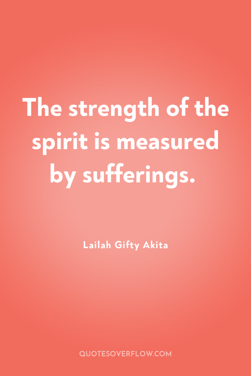 The strength of the spirit is measured by sufferings. 