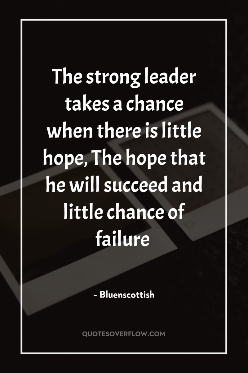 The strong leader takes a chance when there is little...