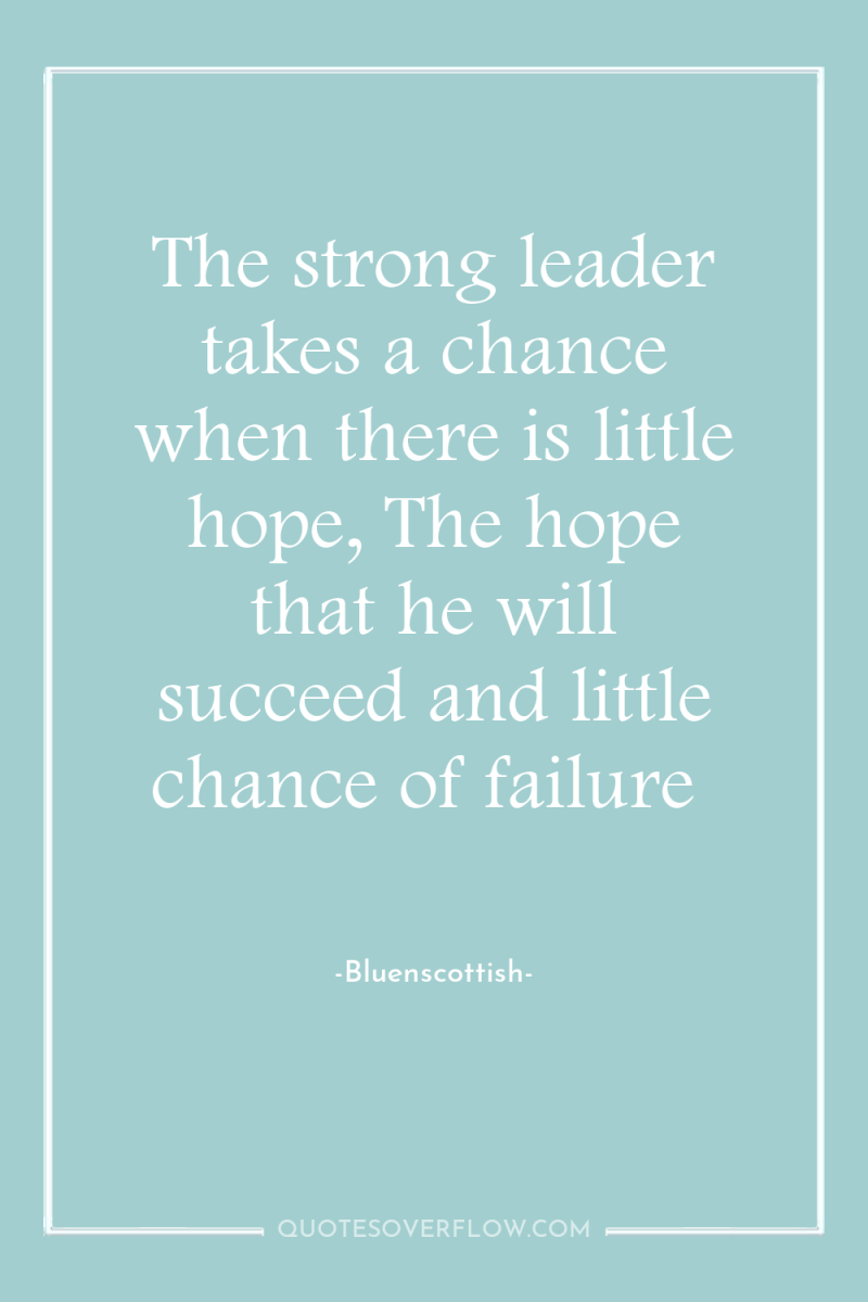 The strong leader takes a chance when there is little...