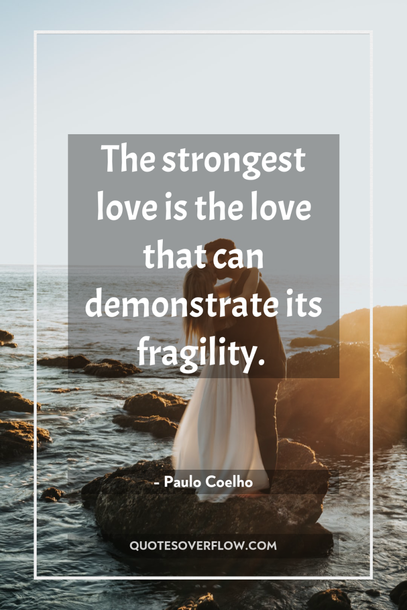 The strongest love is the love that can demonstrate its...