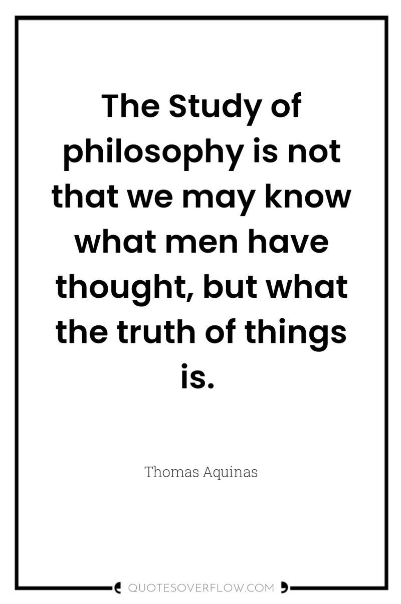 The Study of philosophy is not that we may know...
