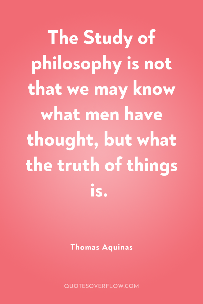 The Study of philosophy is not that we may know...