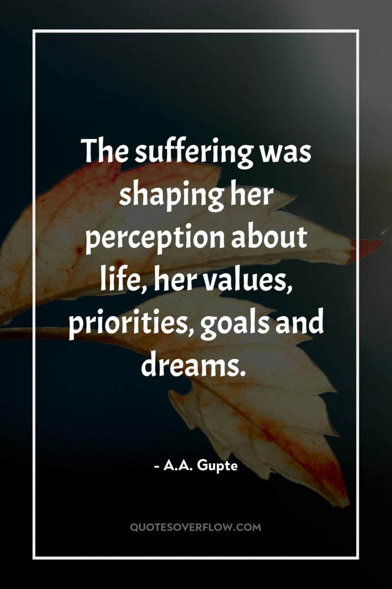 The suffering was shaping her perception about life, her values,...