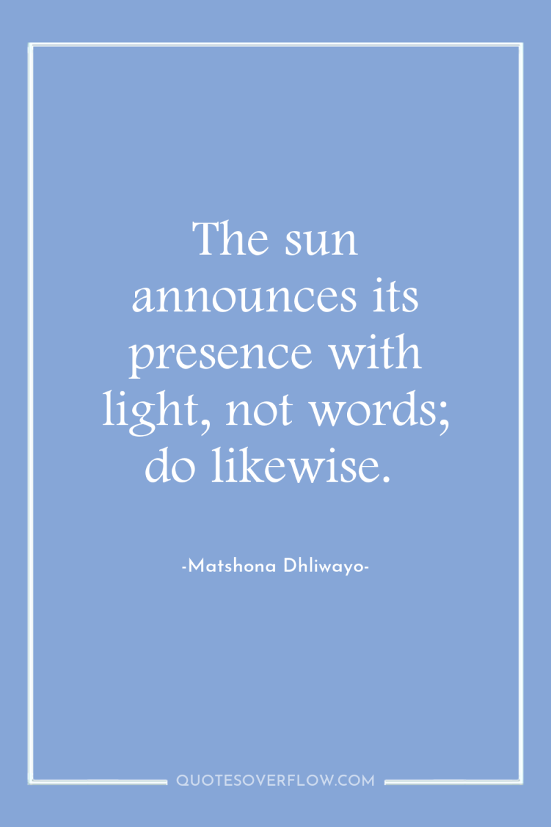 The sun announces its presence with light, not words; do...