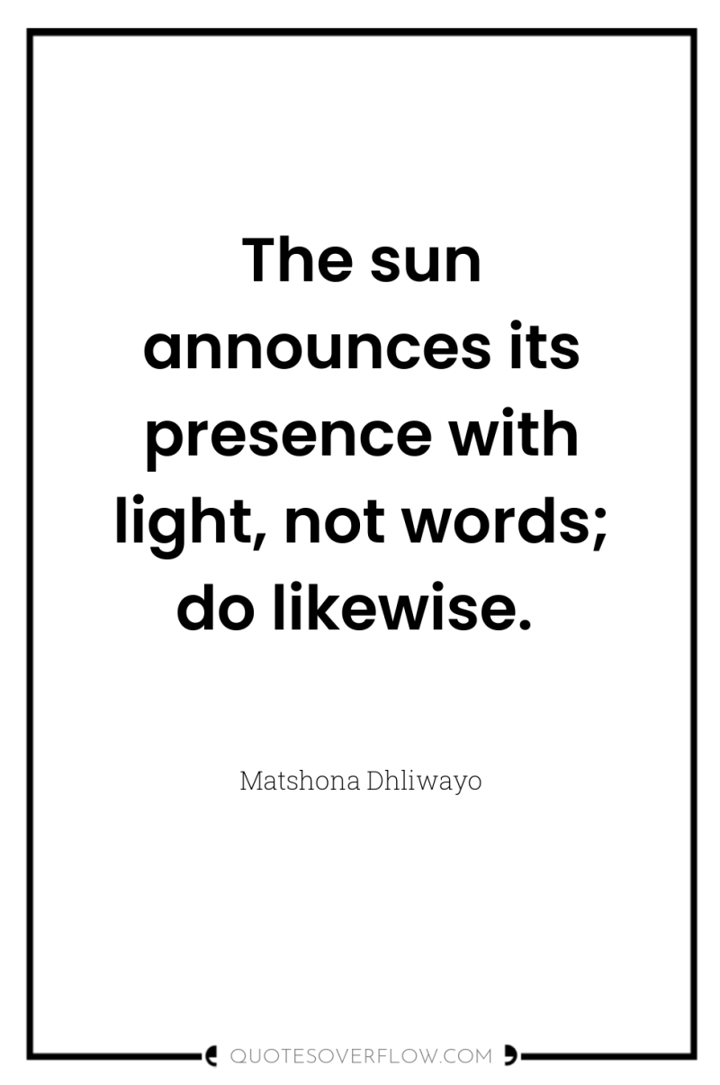The sun announces its presence with light, not words; do...