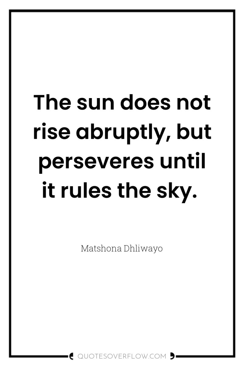 The sun does not rise abruptly, but perseveres until it...