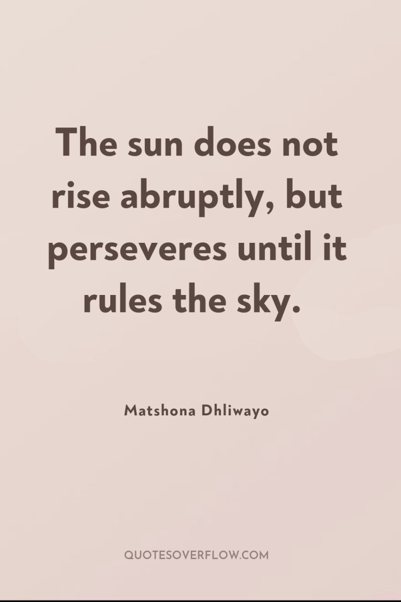 The sun does not rise abruptly, but perseveres until it...