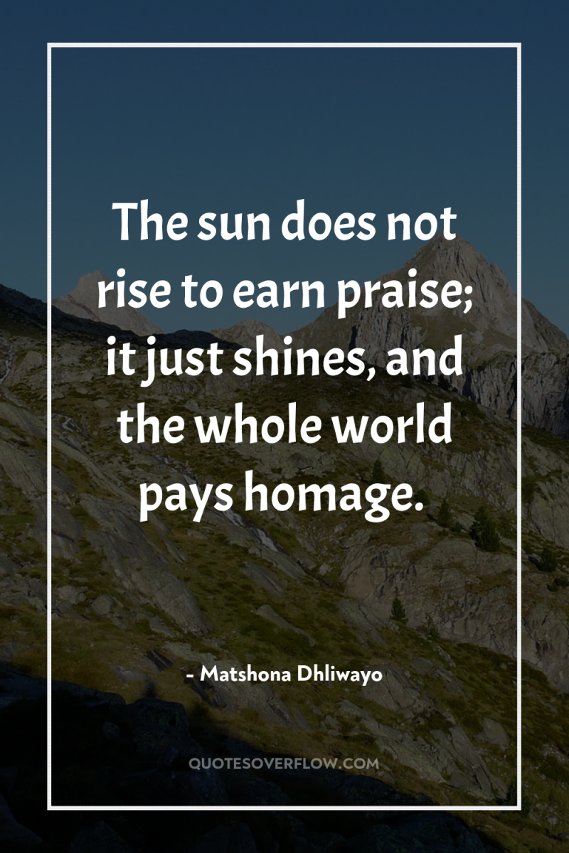 The sun does not rise to earn praise; it just...