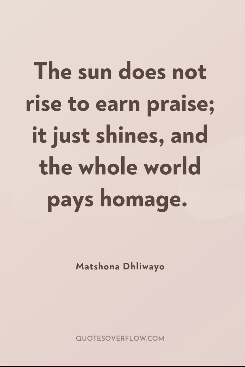 The sun does not rise to earn praise; it just...
