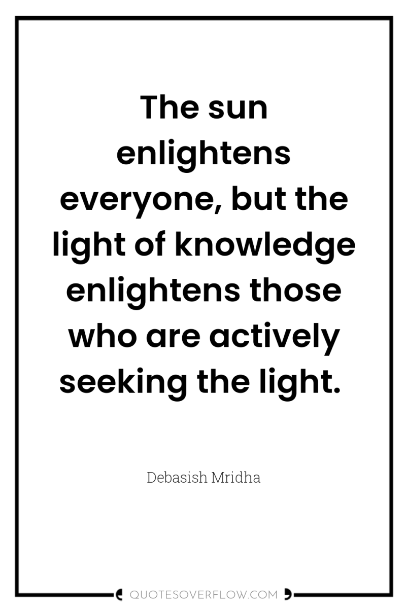 The sun enlightens everyone, but the light of knowledge enlightens...