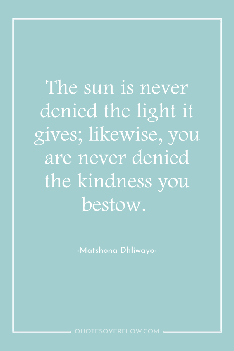 The sun is never denied the light it gives; likewise,...
