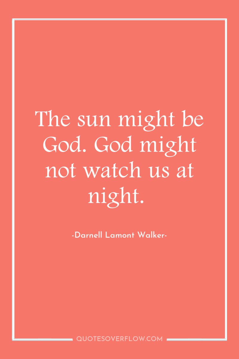 The sun might be God. God might not watch us...