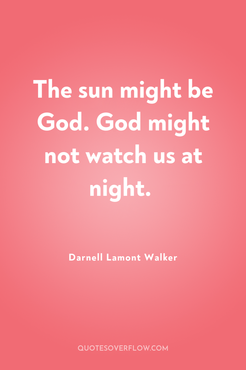 The sun might be God. God might not watch us...