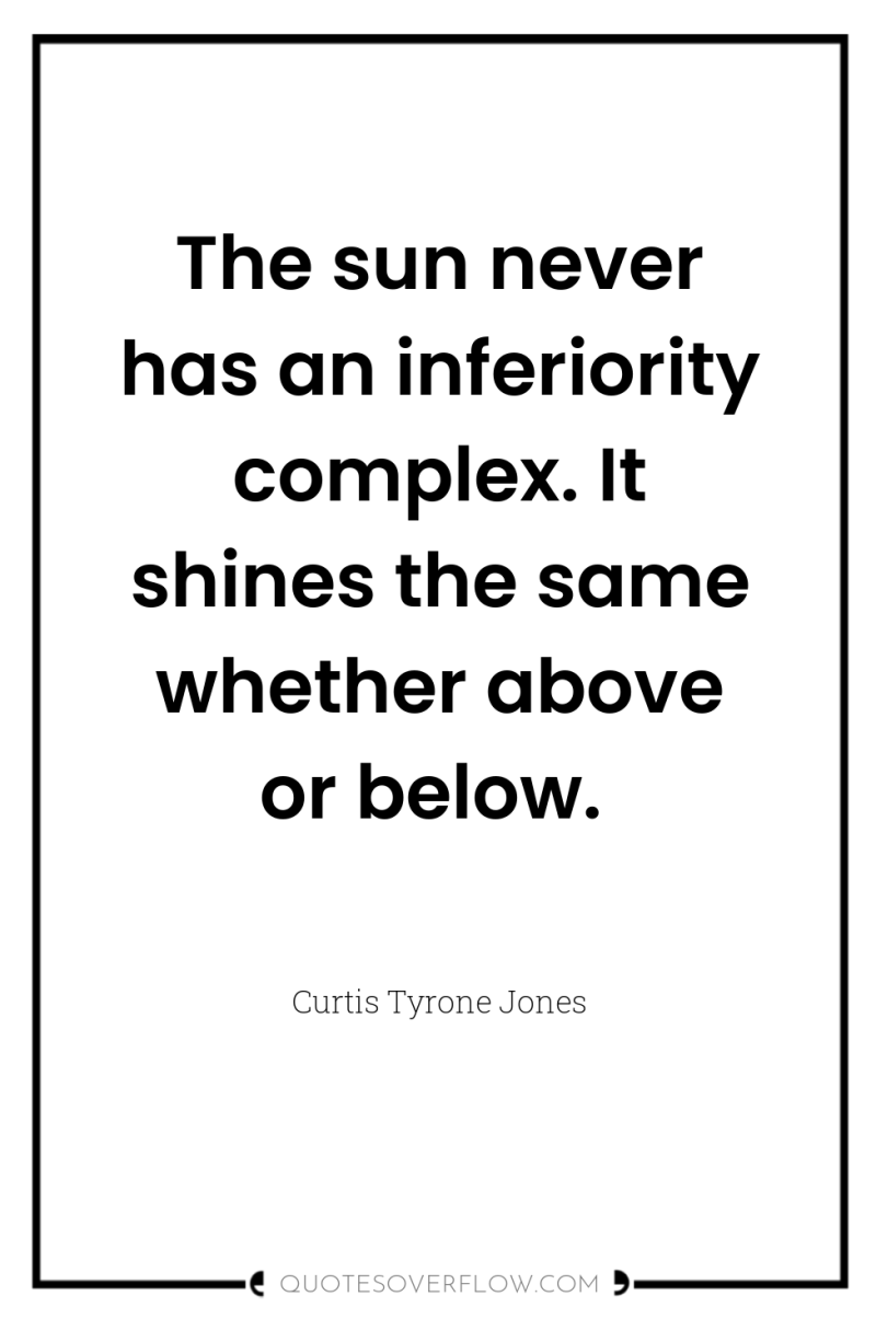 The sun never has an inferiority complex. It shines the...