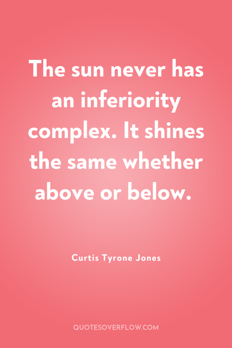 The sun never has an inferiority complex. It shines the...
