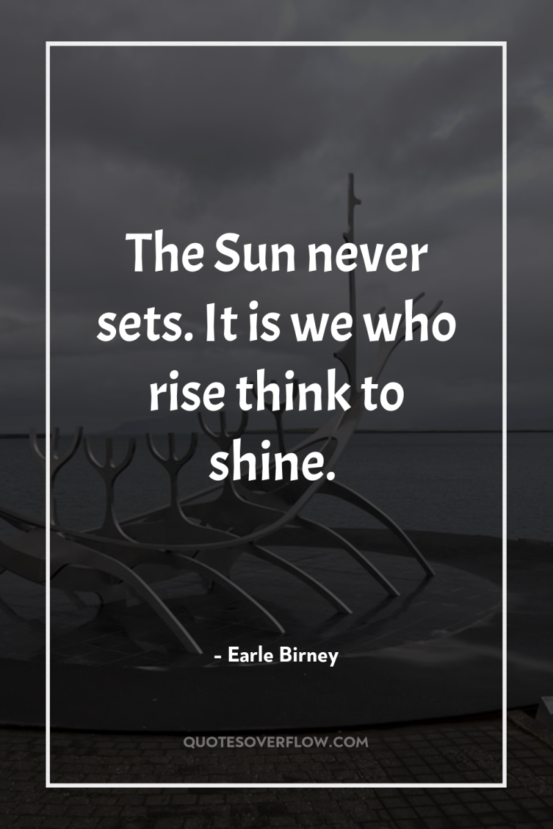 The Sun never sets. It is we who rise think...