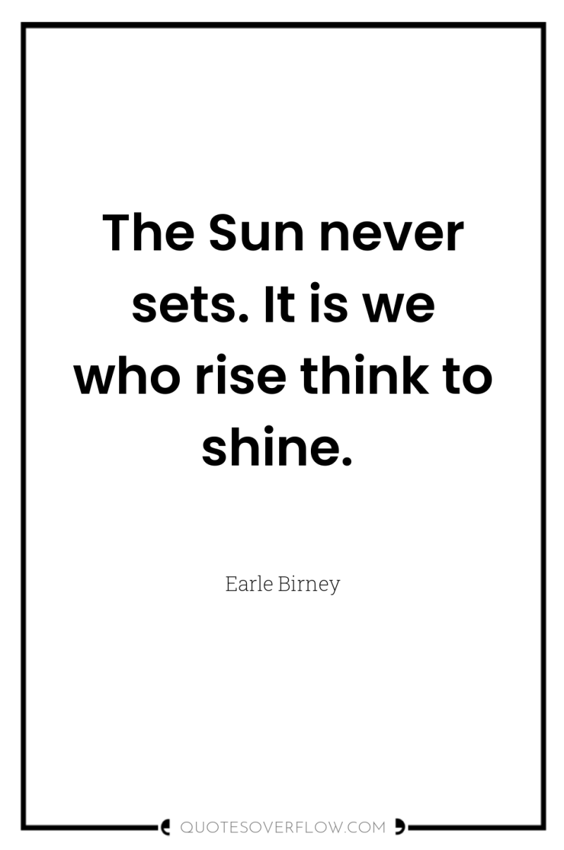 The Sun never sets. It is we who rise think...