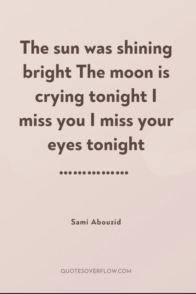 The sun was shining bright The moon is crying tonight...