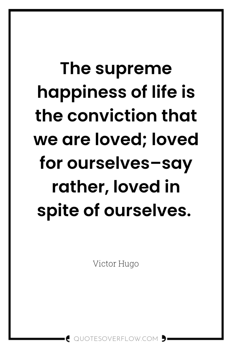The supreme happiness of life is the conviction that we...