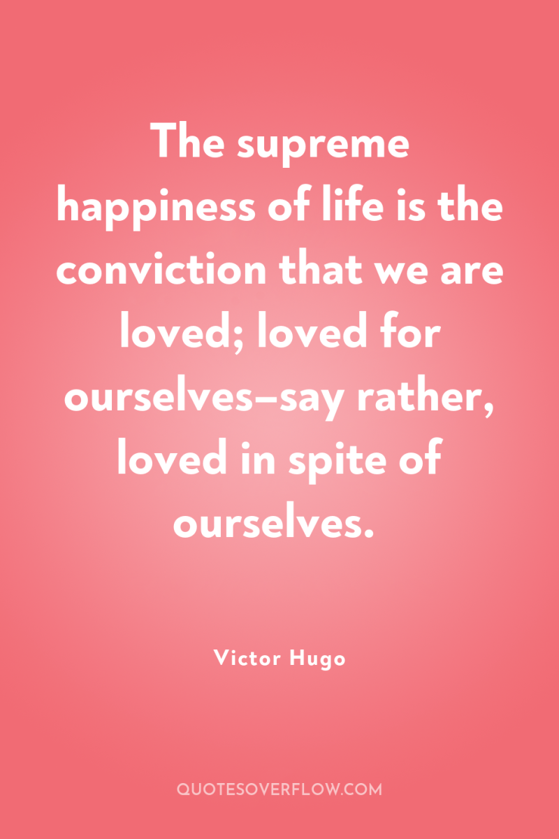 The supreme happiness of life is the conviction that we...
