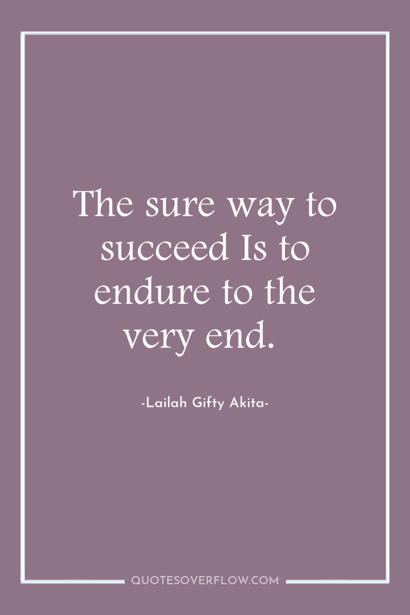 The sure way to succeed Is to endure to the...