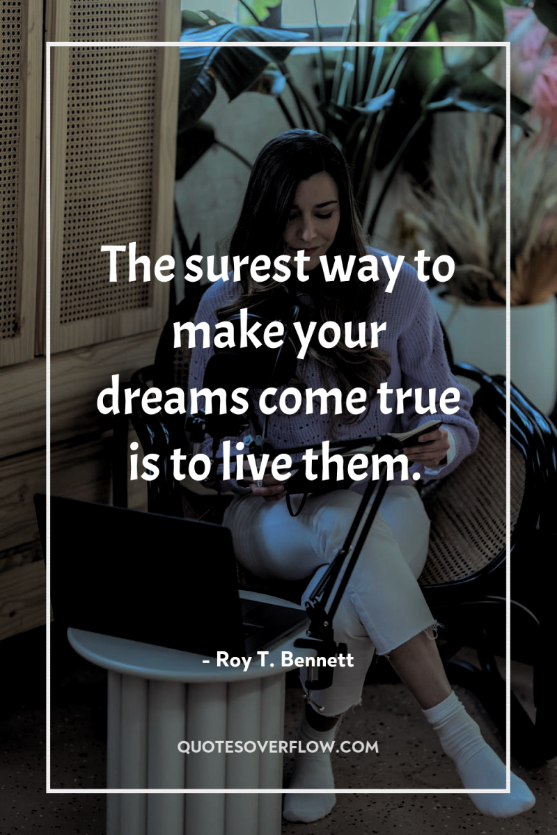 The surest way to make your dreams come true is...