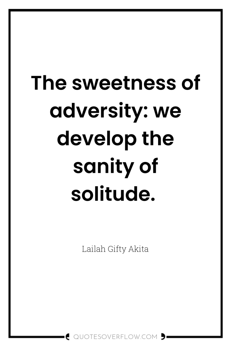 The sweetness of adversity: we develop the sanity of solitude. 