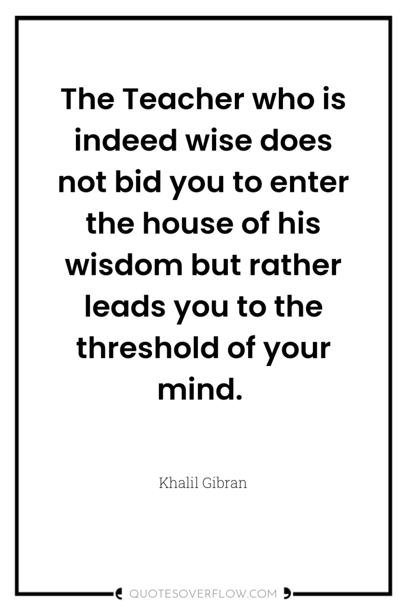 The Teacher who is indeed wise does not bid you...