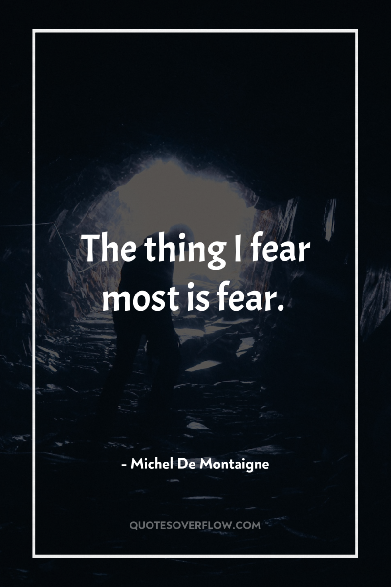 The thing I fear most is fear. 