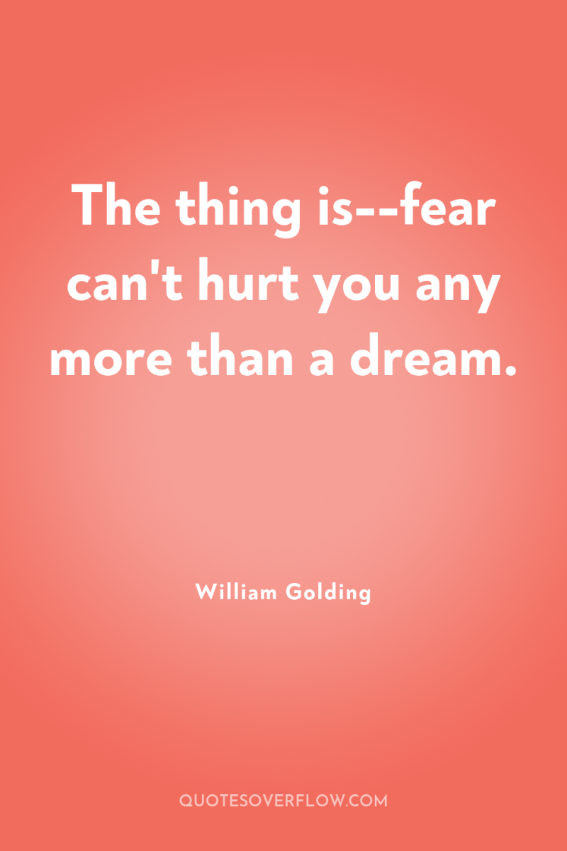 The thing is--fear can't hurt you any more than a...